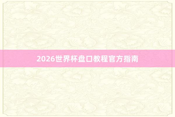 2026世界杯盘口教程官方指南