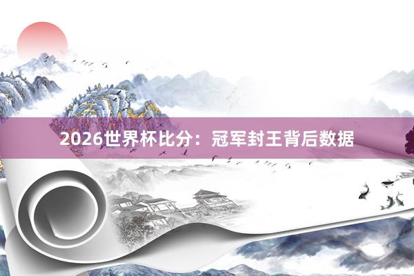 2026世界杯比分：冠军封王背后数据