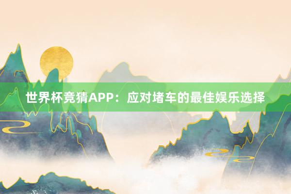 世界杯竞猜APP：应对堵车的最佳娱乐选择