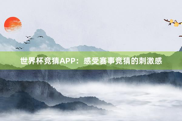 世界杯竞猜APP：感受赛事竞猜的刺激感