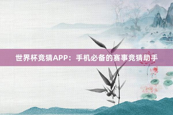 世界杯竞猜APP：手机必备的赛事竞猜助手