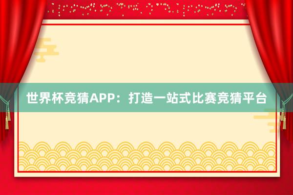 世界杯竞猜APP：打造一站式比赛竞猜平台