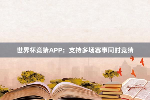 世界杯竞猜APP：支持多场赛事同时竞猜