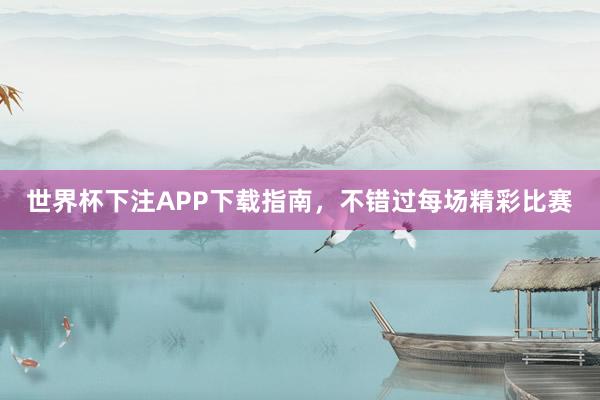 世界杯下注APP下载指南，不错过每场精彩比赛