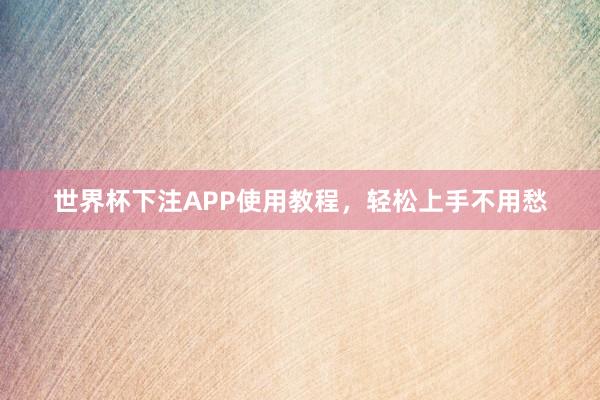 世界杯下注APP使用教程，轻松上手不用愁