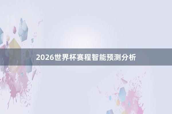 2026世界杯赛程智能预测分析