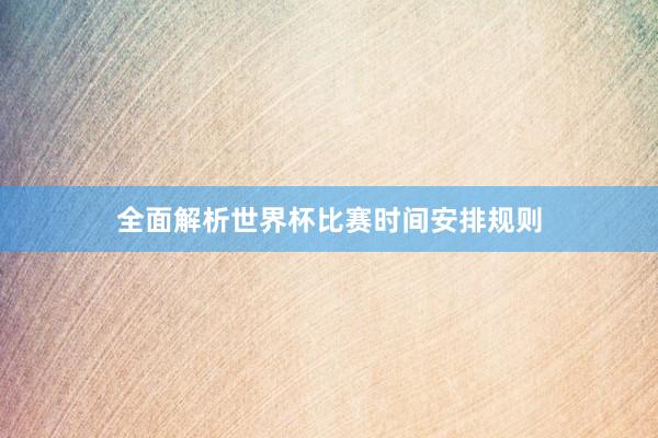 全面解析世界杯比赛时间安排规则