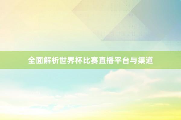 全面解析世界杯比赛直播平台与渠道