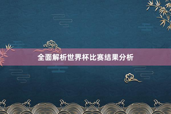 全面解析世界杯比赛结果分析