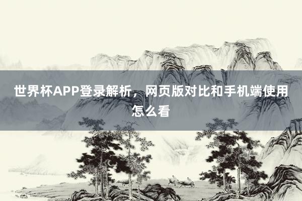 世界杯APP登录解析，网页版对比和手机端使用怎么看