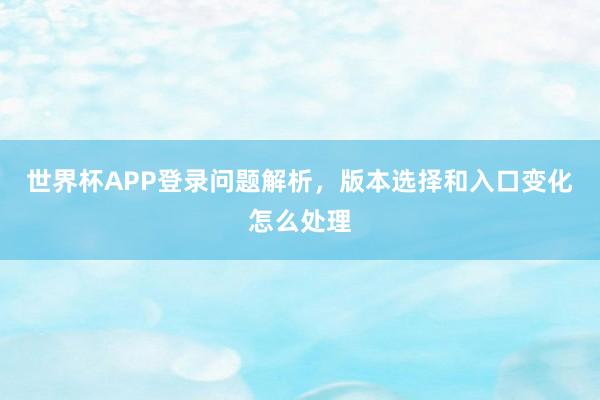 世界杯APP登录问题解析，版本选择和入口变化怎么处理