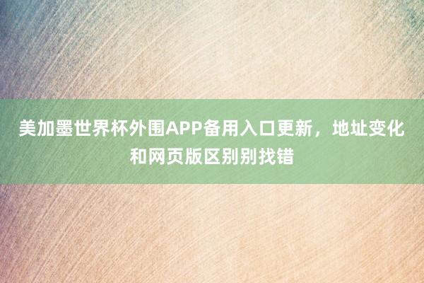 美加墨世界杯外围APP备用入口更新，地址变化和网页版区别别找错