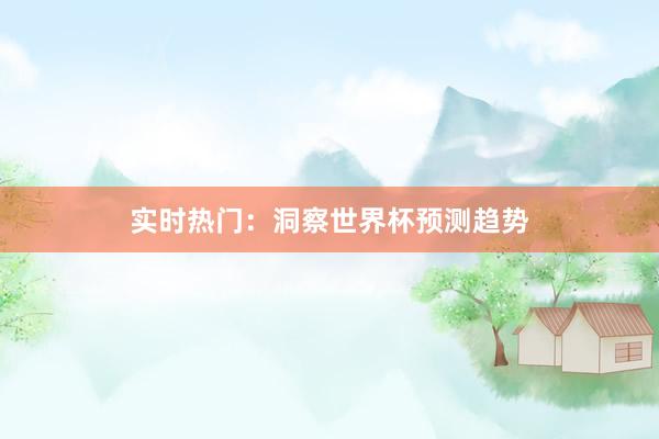 实时热门:洞察世界杯预测趋势