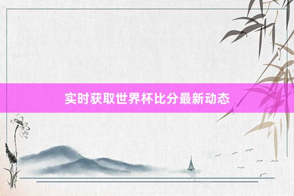 实时获取世界杯比分最新动态