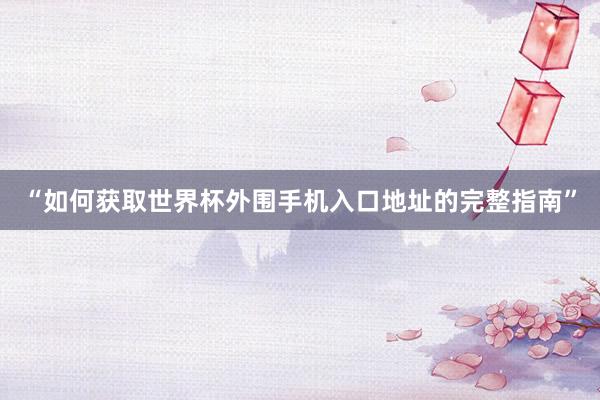 “如何获取世界杯外围手机入口地址的完整指南”