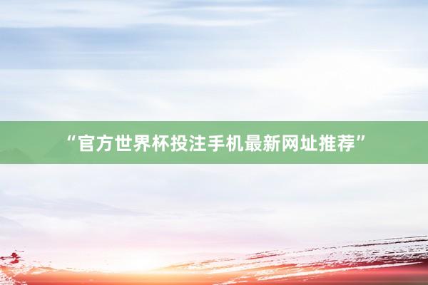 “官方世界杯投注手机最新网址推荐”