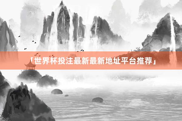「世界杯投注最新最新地址平台推荐」