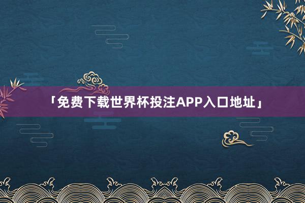 「免费下载世界杯投注APP入口地址」