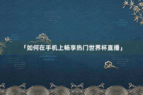 「如何在手机上畅享热门世界杯直播」