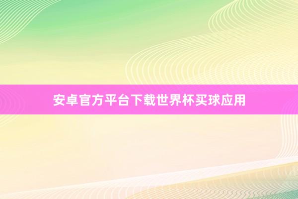 安卓官方平台下载世界杯买球应用