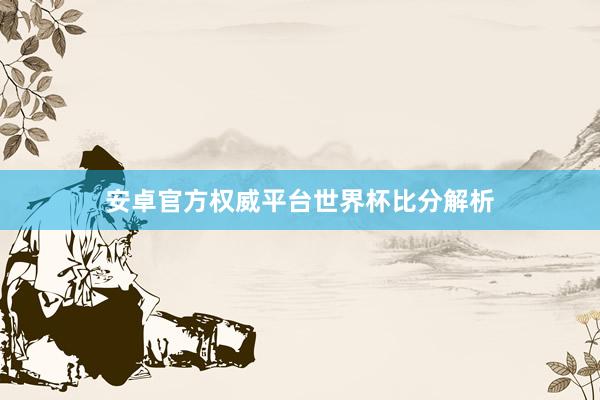 安卓官方权威平台世界杯比分解析