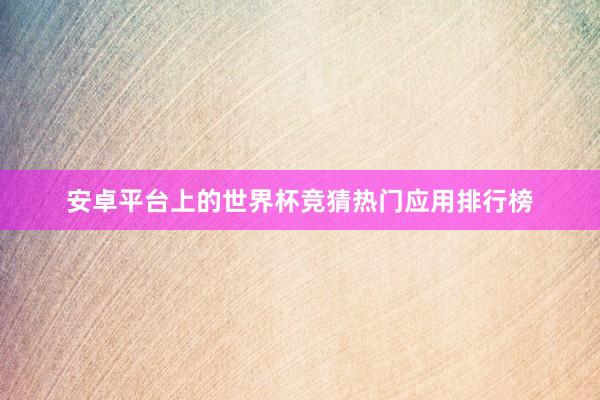 安卓平台上的世界杯竞猜热门应用排行榜