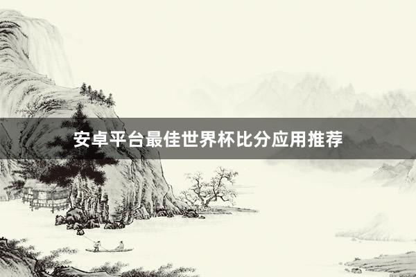 安卓平台最佳世界杯比分应用推荐