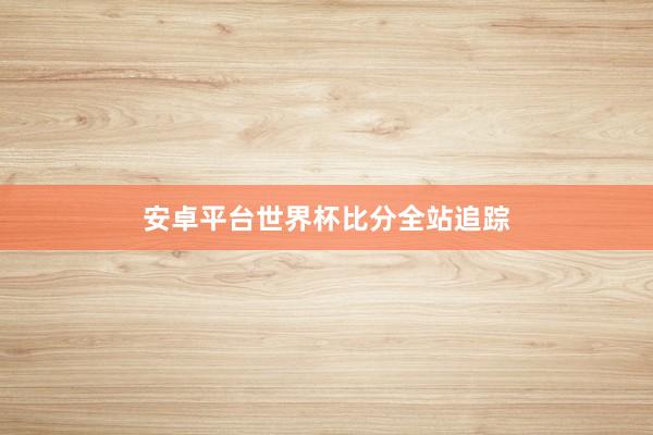 安卓平台世界杯比分全站追踪