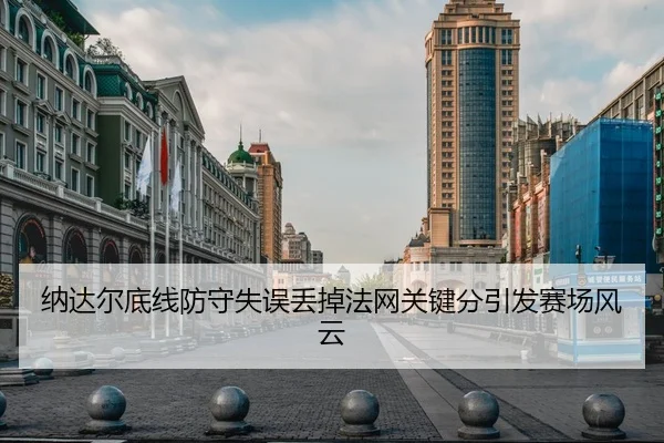 纳达尔底线防守失误丢掉法网关键分引发赛场风云