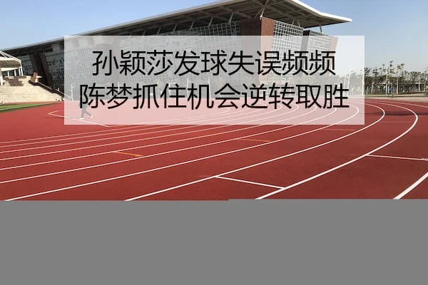 孙颖莎发球失误频频 陈梦抓住机会逆转取胜 | HG